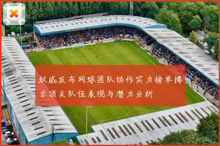 权威发布网球团队协作实力榜单揭示顶尖队伍表现与潜力分析