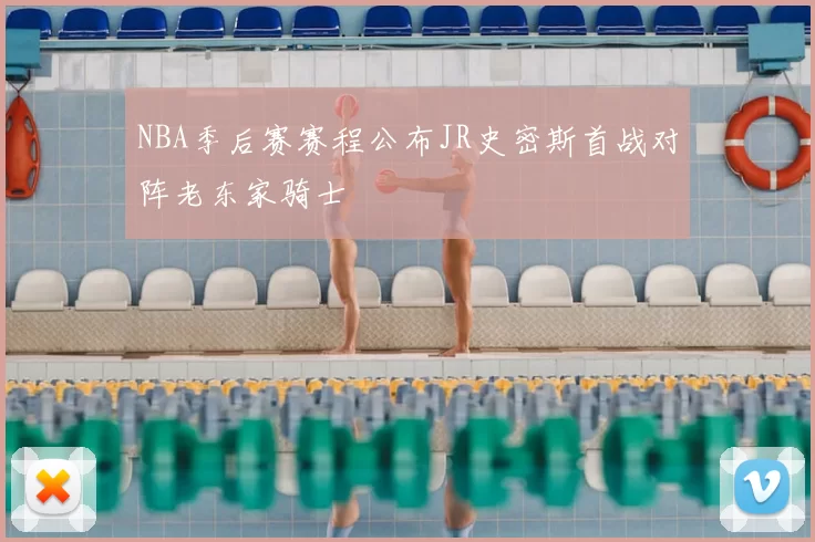 NBA季后赛赛程公布JR史密斯首战对阵老东家骑士