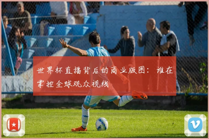世界杯直播背后的商业版图:谁在掌控全球观众视线