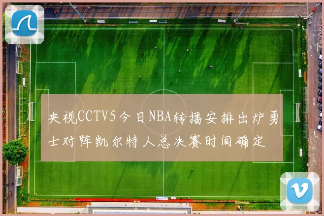 央视CCTV5今日NBA转播安排出炉勇士对阵凯尔特人总决赛时间确定