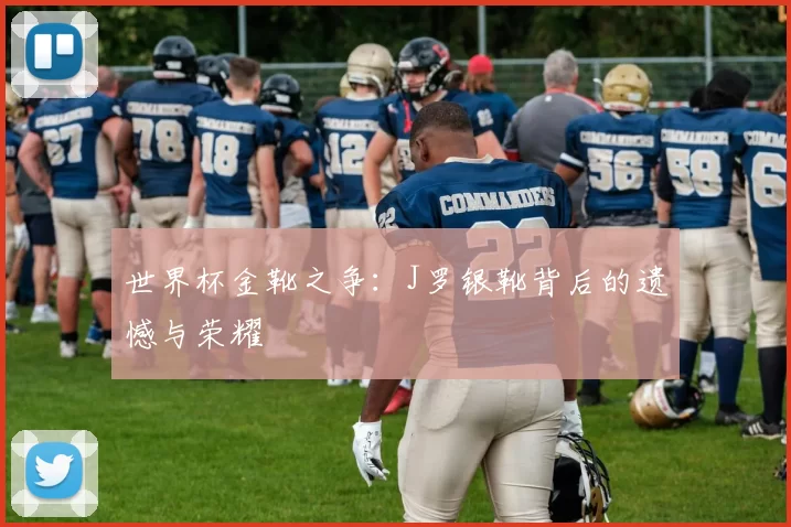世界杯金靴之争：J罗银靴背后的遗憾与荣耀
