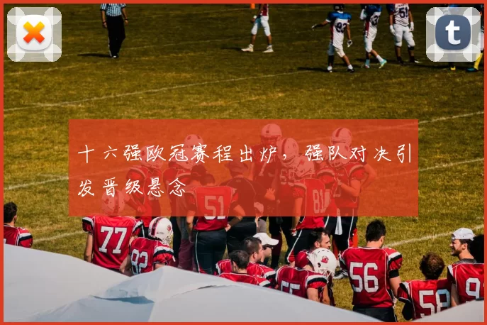 十六强欧冠赛程出炉，强队对决引发晋级悬念