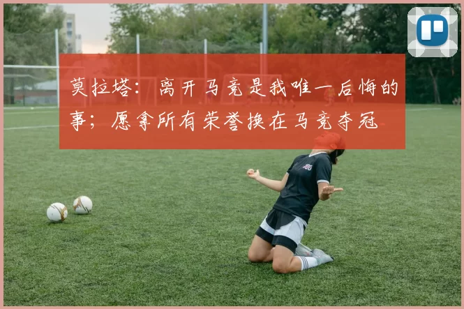 莫拉塔：离开马竞是我唯一后悔的事；愿拿所有荣誉换在马竞夺冠