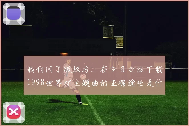 我们问了版权方:在今日合法下载1998世界杯主题曲的正确途径是什么?
