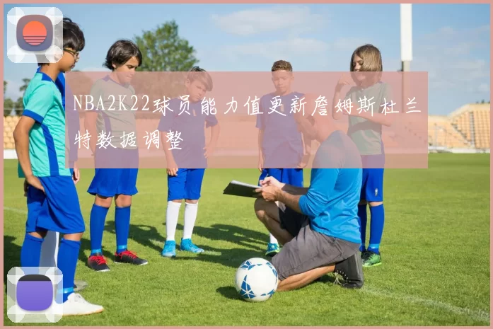 NBA2K22球员能力值更新詹姆斯杜兰特数据调整