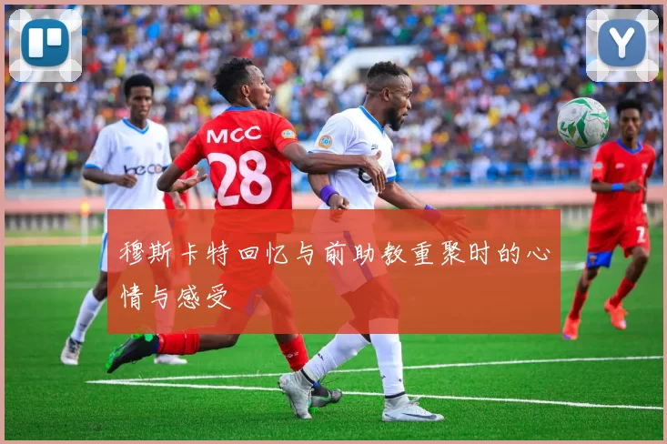 穆斯卡特回忆与前助教重聚时的心情与感受