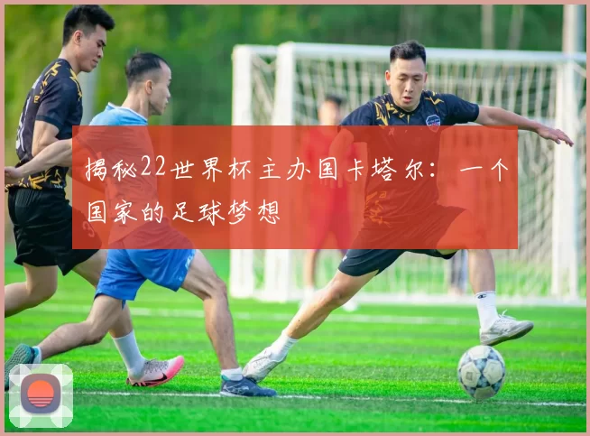 揭秘22世界杯主办国卡塔尔:一个国家的足球梦想
