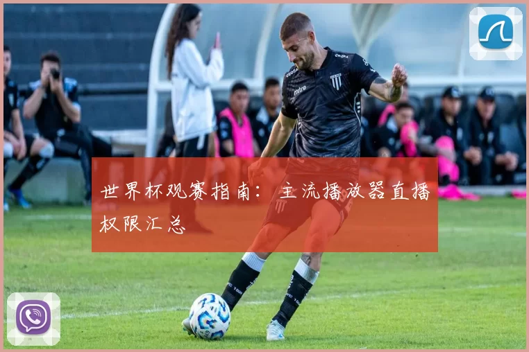 世界杯观赛指南：主流播放器直播权限汇总