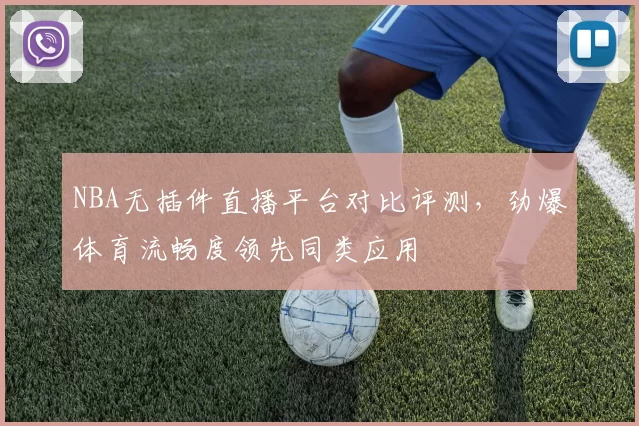 NBA无插件直播平台对比评测，劲爆体育流畅度领先同类应用