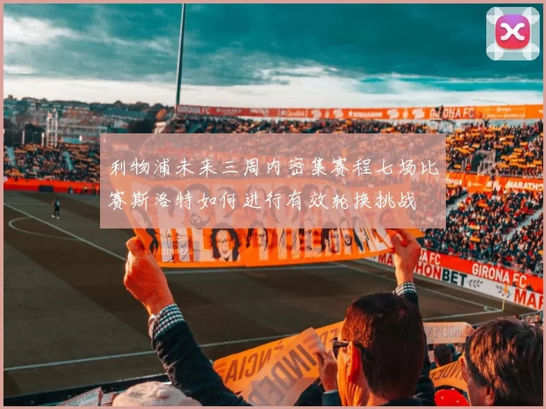 利物浦未来三周内密集赛程七场比赛斯洛特如何进行有效轮换挑战