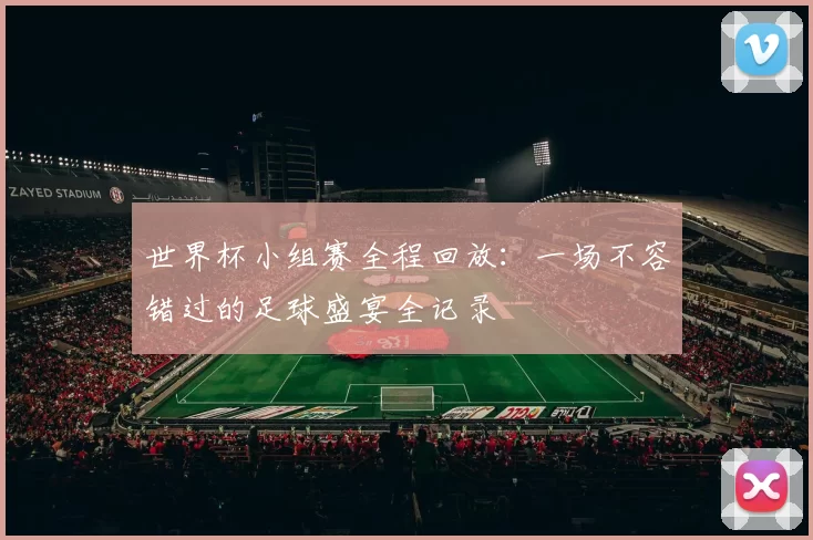世界杯小组赛全程回放:一场不容错过的足球盛宴全记录