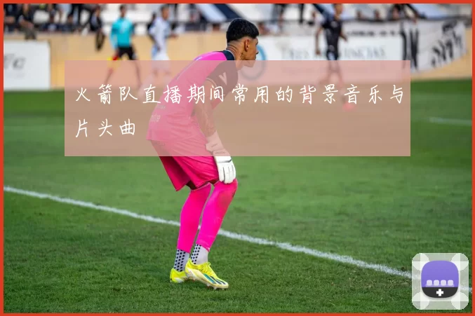 火箭队直播期间常用的背景音乐与片头曲