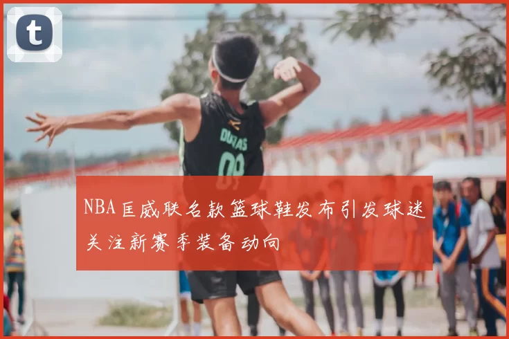 NBA匡威联名款篮球鞋发布引发球迷关注新赛季装备动向