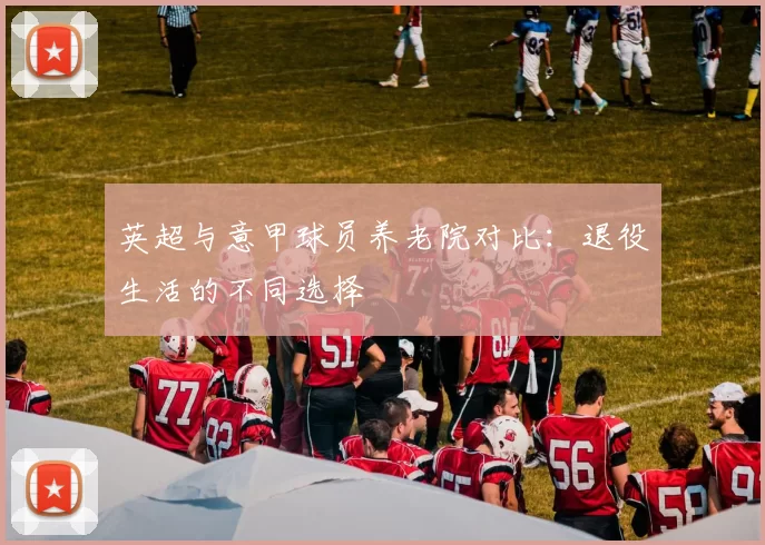 英超与意甲球员养老院对比：退役生活的不同选择