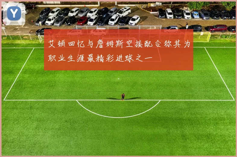 艾顿回忆与詹姆斯空接配合称其为职业生涯最精彩进球之一