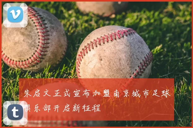 朱启文正式宣布加盟南京城市足球俱乐部开启新征程