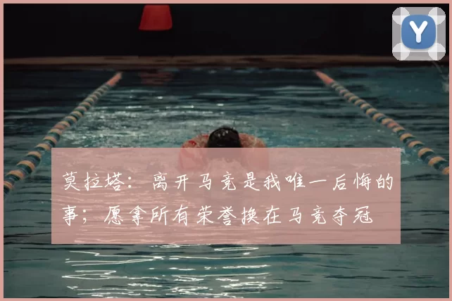 莫拉塔：离开马竞是我唯一后悔的事；愿拿所有荣誉换在马竞夺冠
