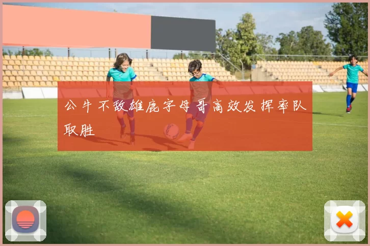 公牛不敌雄鹿字母哥高效发挥率队取胜