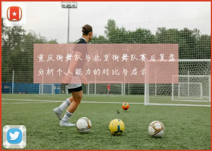 重庆街舞队与北京街舞队赛后复盘分析个人能力的对比与启示