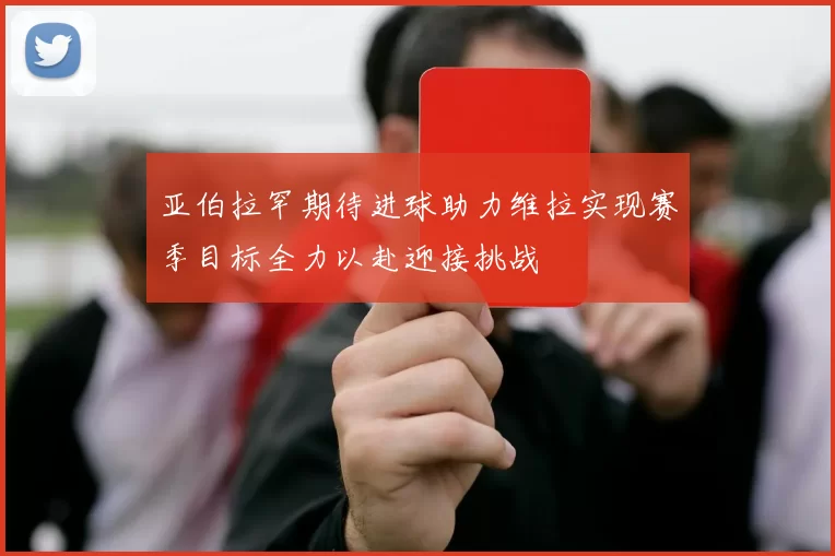 亚伯拉罕期待进球助力维拉实现赛季目标全力以赴迎接挑战