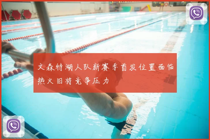 文森特湖人队新赛季首发位置面临热火旧将竞争压力