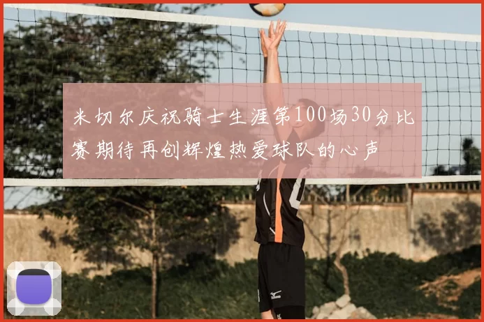 米切尔庆祝骑士生涯第100场30分比赛期待再创辉煌热爱球队的心声