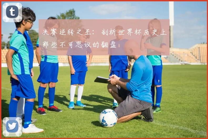 决赛逆转之王:剖析世界杯历史上那些不可思议的翻盘
