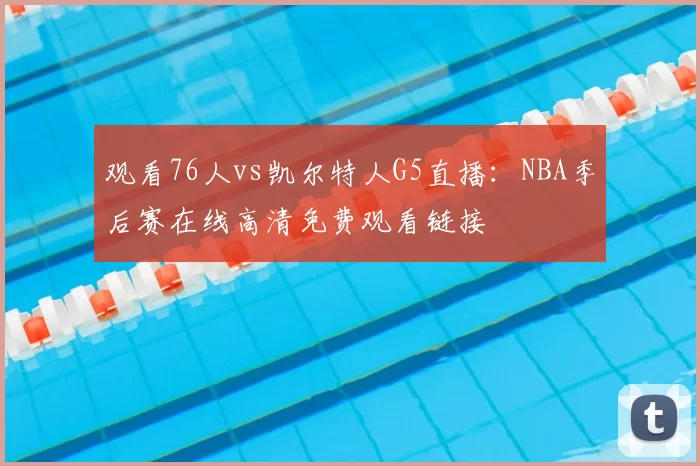 观看76人vs凯尔特人G5直播:NBA季后赛在线高清免费观看链接