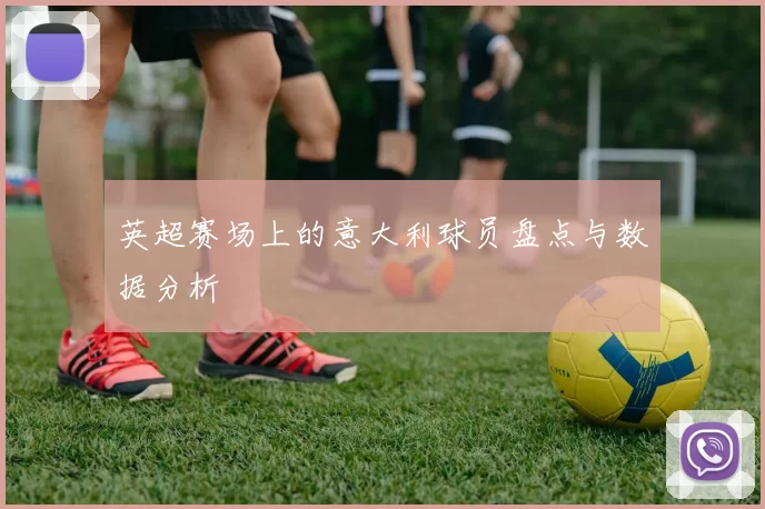 英超赛场上的意大利球员盘点与数据分析