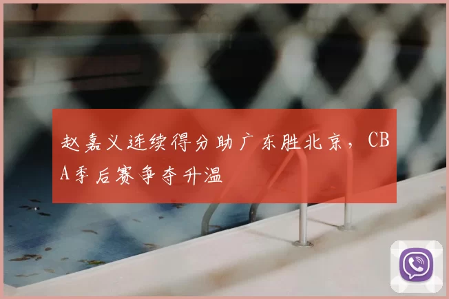 赵嘉义连续得分助广东胜北京，CBA季后赛争夺升温