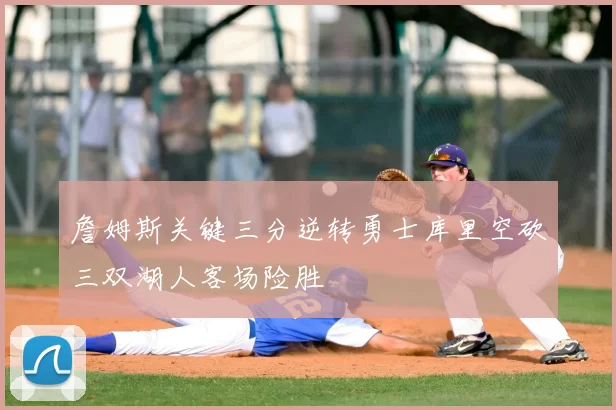 詹姆斯关键三分逆转勇士库里空砍三双湖人客场险胜