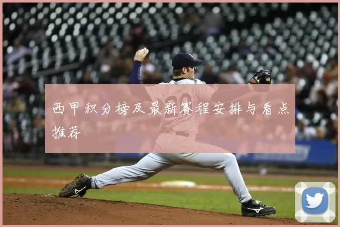西甲积分榜及最新赛程安排与看点推荐