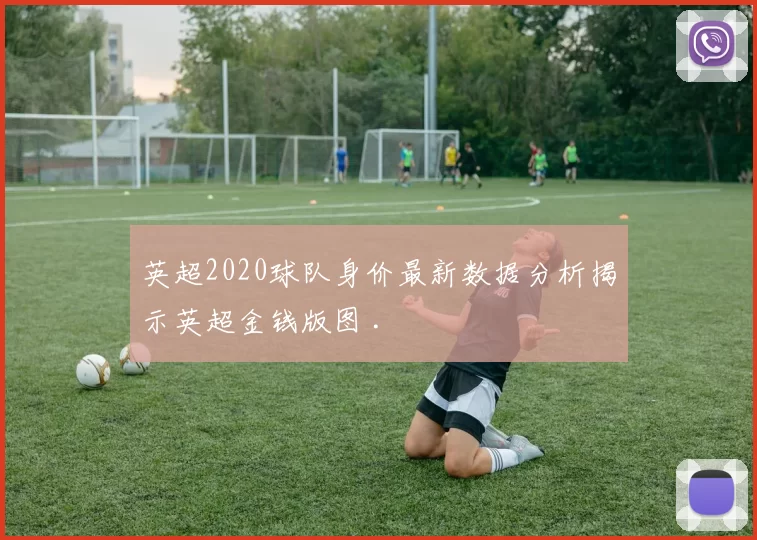 英超2020球队身价最新数据分析揭示英超金钱版图 .