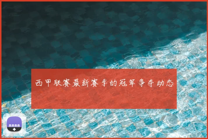 西甲联赛最新赛季的冠军争夺动态