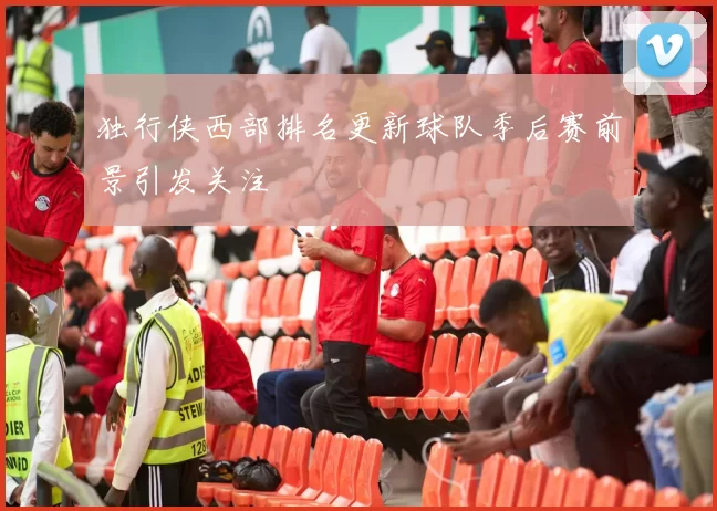 独行侠西部排名更新球队季后赛前景引发关注