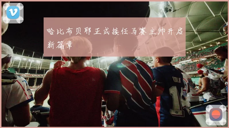 哈比布贝耶正式接任马赛主帅开启新篇章