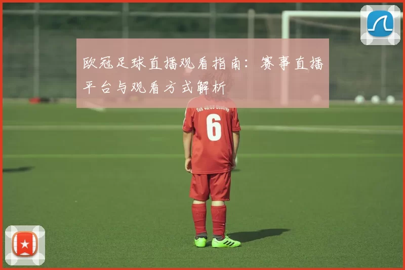 欧冠足球直播观看指南:赛事直播平台与观看方式解析