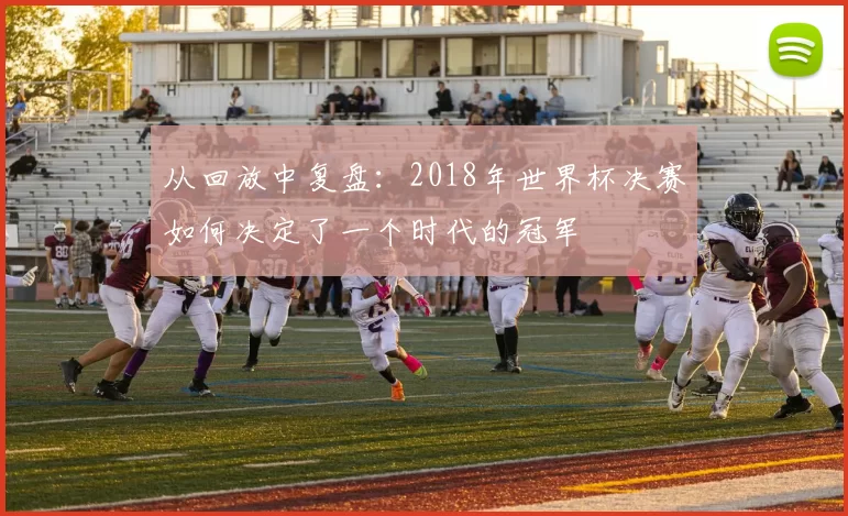 从回放中复盘:2018年世界杯决赛如何决定了一个时代的冠军