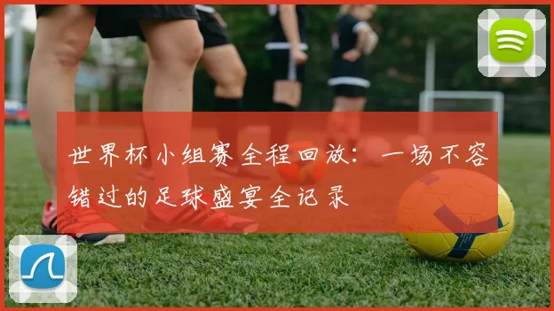 世界杯小组赛全程回放：一场不容错过的足球盛宴全记录