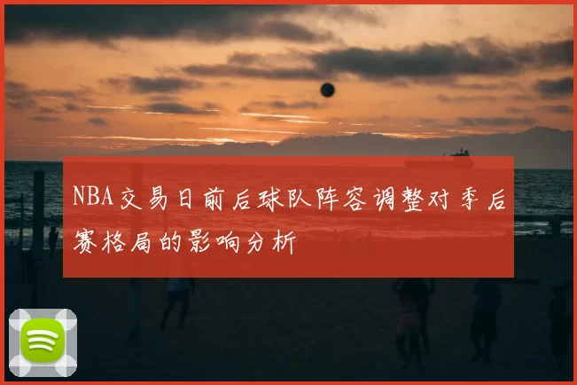 NBA交易日前后球队阵容调整对季后赛格局的影响分析