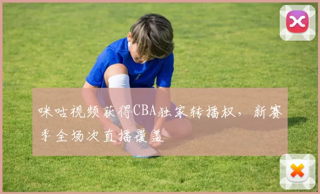 咪咕视频获得CBA独家转播权，新赛季全场次直播覆盖