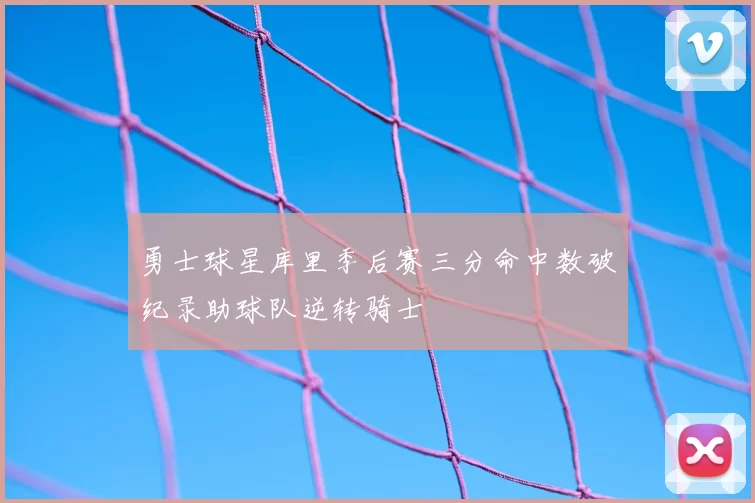 勇士球星库里季后赛三分命中数破纪录助球队逆转骑士