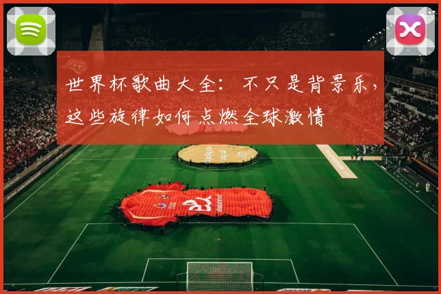 世界杯歌曲大全：不只是背景乐，这些旋律如何点燃全球激情