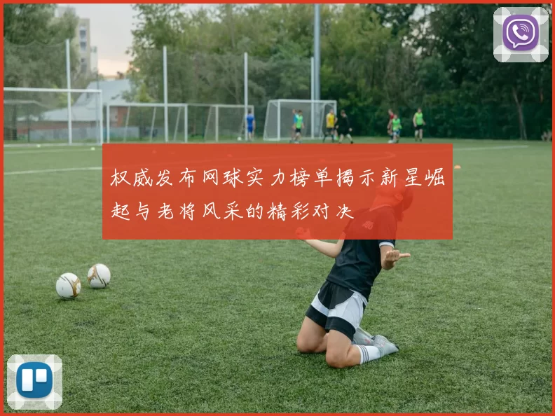权威发布网球实力榜单揭示新星崛起与老将风采的精彩对决