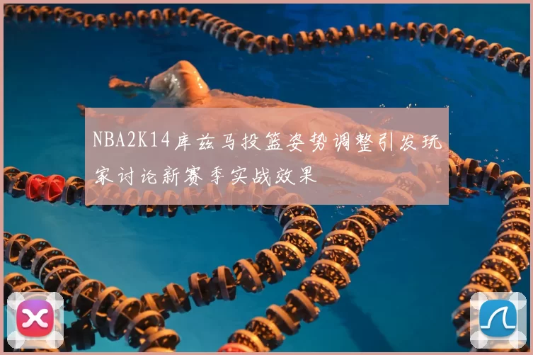 NBA2K14库兹马投篮姿势调整引发玩家讨论新赛季实战效果