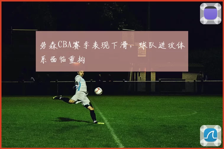 劳森CBA赛季表现下滑，球队进攻体系面临重构