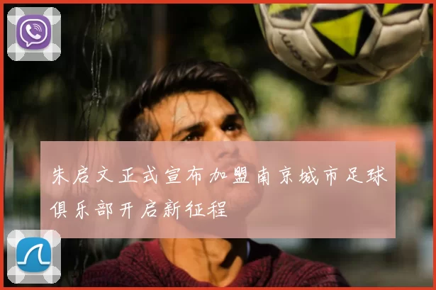 朱启文正式宣布加盟南京城市足球俱乐部开启新征程