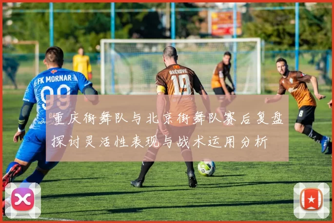 重庆街舞队与北京街舞队赛后复盘探讨灵活性表现与战术运用分析