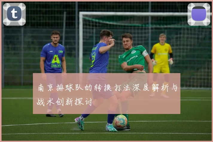 南京排球队的转换打法深度解析与战术创新探讨