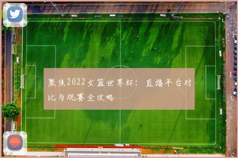聚焦2022女篮世界杯：直播平台对比与观赛全攻略
